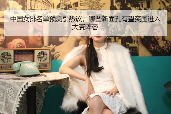 中国女排名单预测引热议，哪些新面孔有望突围进入大赛阵容